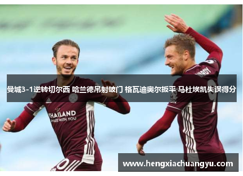 曼城3-1逆转切尔西 哈兰德吊射破门 格瓦迪奥尔扳平 马杜埃凯失误得分