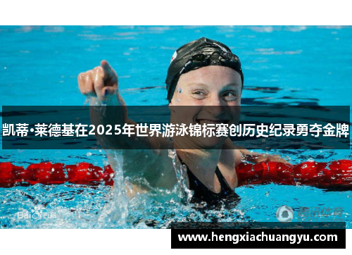 凯蒂·莱德基在2025年世界游泳锦标赛创历史纪录勇夺金牌