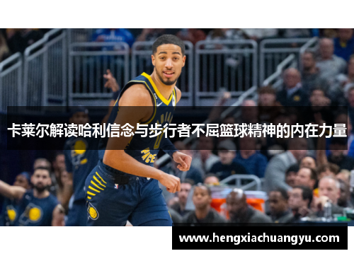 卡莱尔解读哈利信念与步行者不屈篮球精神的内在力量