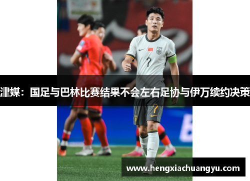 津媒：国足与巴林比赛结果不会左右足协与伊万续约决策