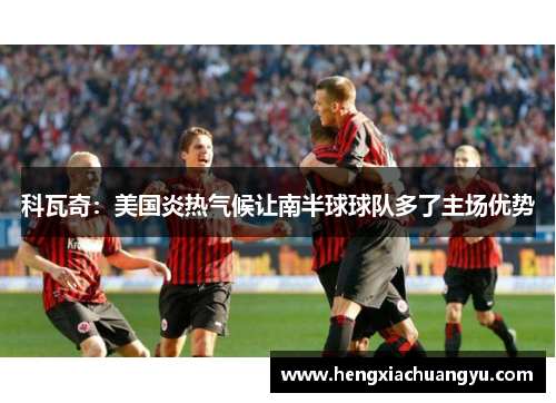 科瓦奇：美国炎热气候让南半球球队多了主场优势
