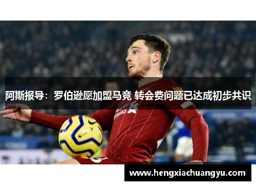 阿斯报导:罗伯逊愿加盟马竞 转会费问题已达成初步共识