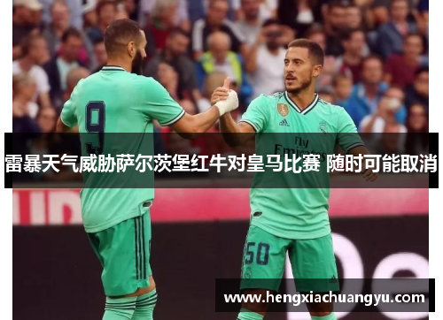 雷暴天气威胁萨尔茨堡红牛对皇马比赛 随时可能取消
