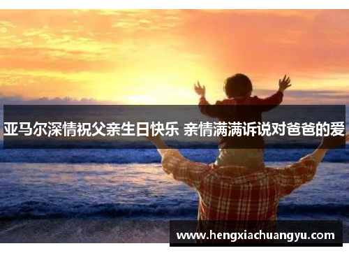 亚马尔深情祝父亲生日快乐 亲情满满诉说对爸爸的爱